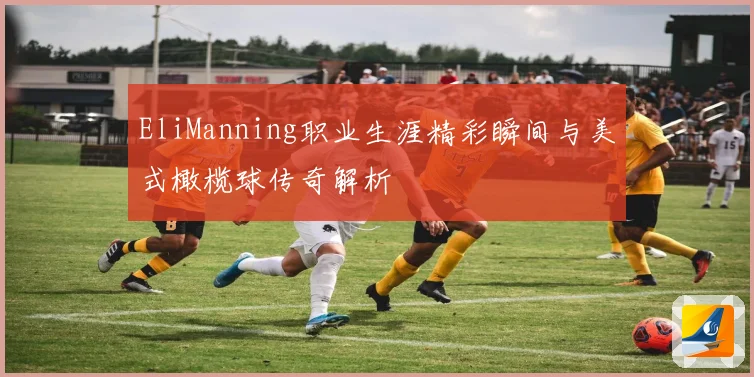 EliManning职业生涯精彩瞬间与美式橄榄球传奇解析