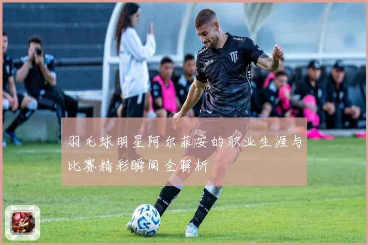 羽毛球明星阿尔菲安的职业生涯与比赛精彩瞬间全解析