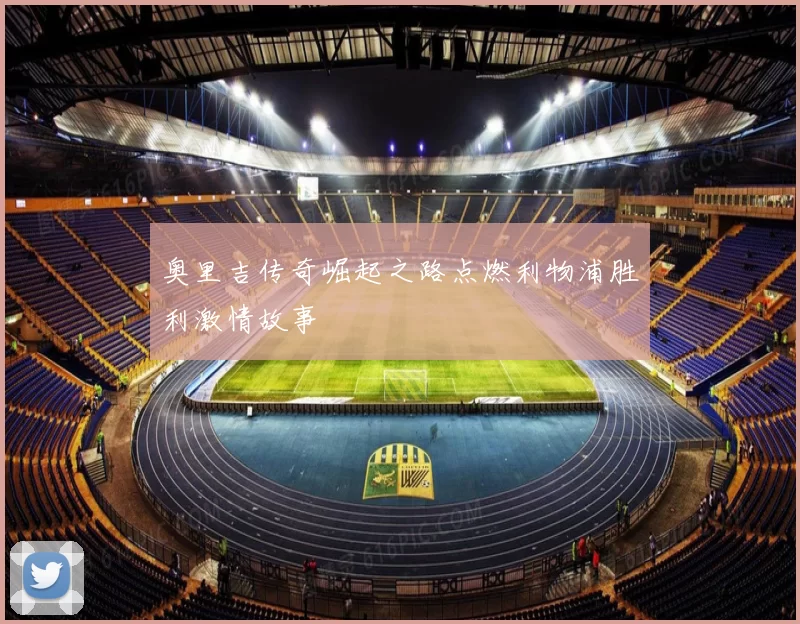 奥里吉传奇崛起之路点燃利物浦胜利激情故事