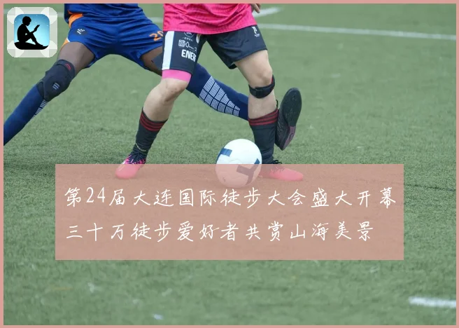 第24届大连国际徒步大会盛大开幕三十万徒步爱好者共赏山海美景