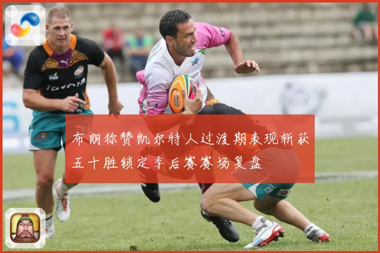 布朗称赞凯尔特人过渡期表现斩获五十胜锁定季后赛赛场复盘