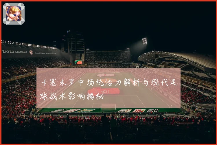 卡塞米罗中场统治力解析与现代足球战术影响揭秘