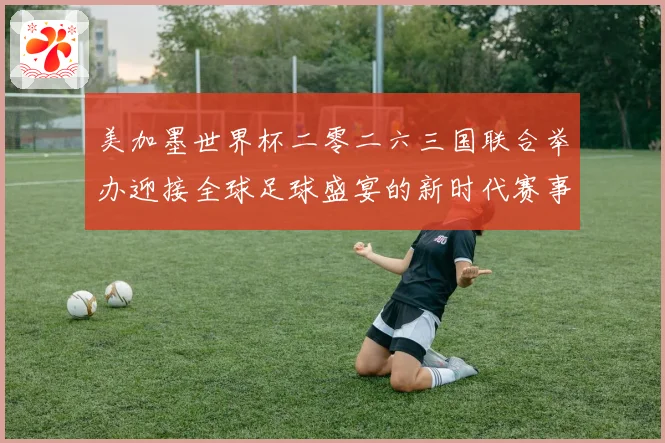 美加墨世界杯二零二六三国联合举办迎接全球足球盛宴的新时代赛事前瞻