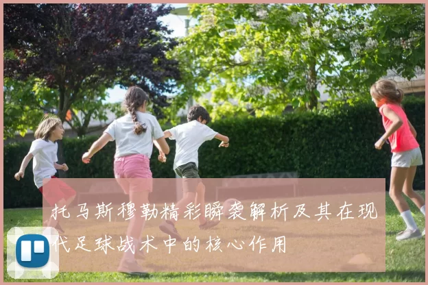 托马斯穆勒精彩瞬袭解析及其在现代足球战术中的核心作用