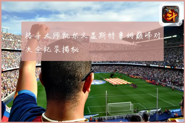 格斗大师凯尔文盖斯特鲁姆巅峰对决全纪录揭秘