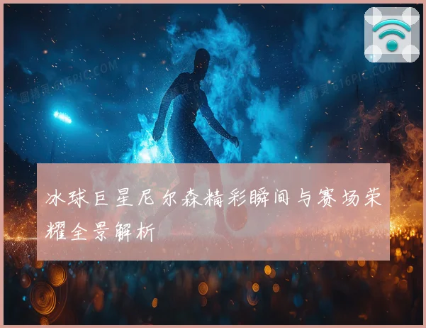 冰球巨星尼尔森精彩瞬间与赛场荣耀全景解析