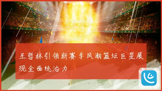 王哲林引领新赛季风潮篮坛巨星展现全面统治力