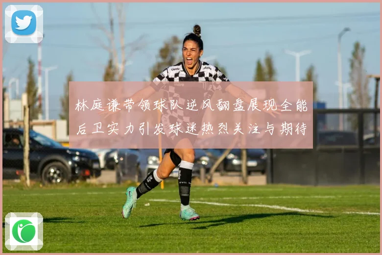 林庭谦带领球队逆风翻盘展现全能后卫实力引发球迷热烈关注与期待