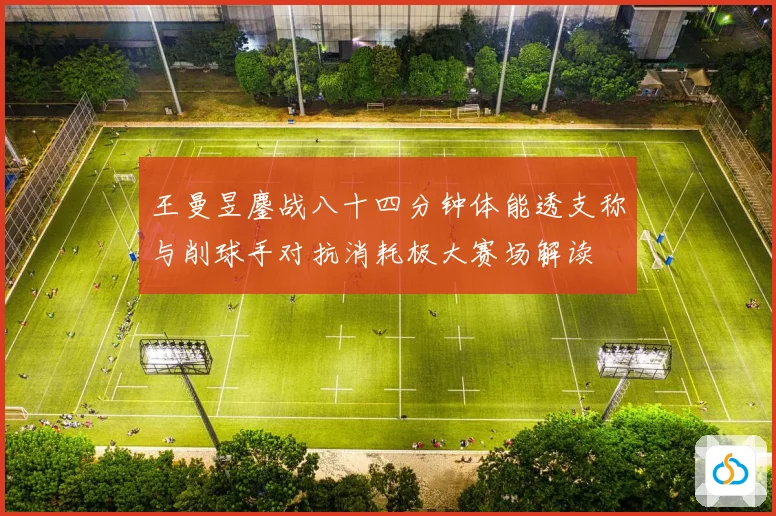 王曼昱鏖战八十四分钟体能透支称与削球手对抗消耗极大赛场解读