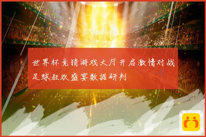 世界杯竞猜游戏大厅开启激情对战足球狂欢盛宴数据研判
