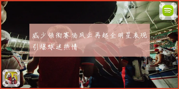 威少领衔赛场风云再起全明星表现引爆球迷热情