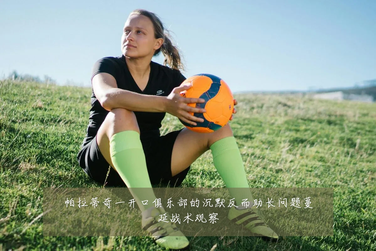帕拉蒂奇一开口俱乐部的沉默反而助长问题蔓延战术观察