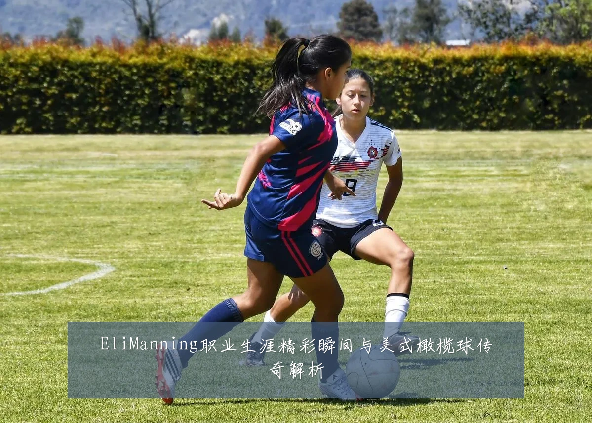 EliManning职业生涯精彩瞬间与美式橄榄球传奇解析