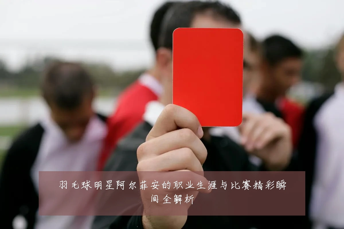 羽毛球明星阿尔菲安的职业生涯与比赛精彩瞬间全解析