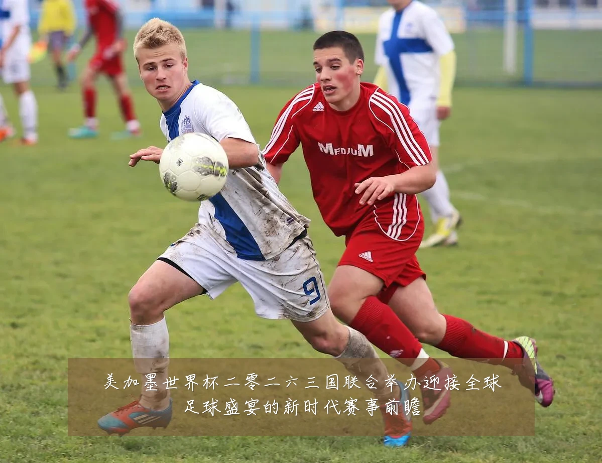 美加墨世界杯二零二六三国联合举办迎接全球足球盛宴的新时代赛事前瞻