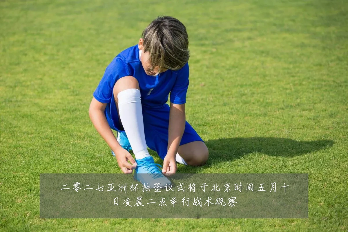 二零二七亚洲杯抽签仪式将于北京时间五月十日凌晨二点举行战术观察