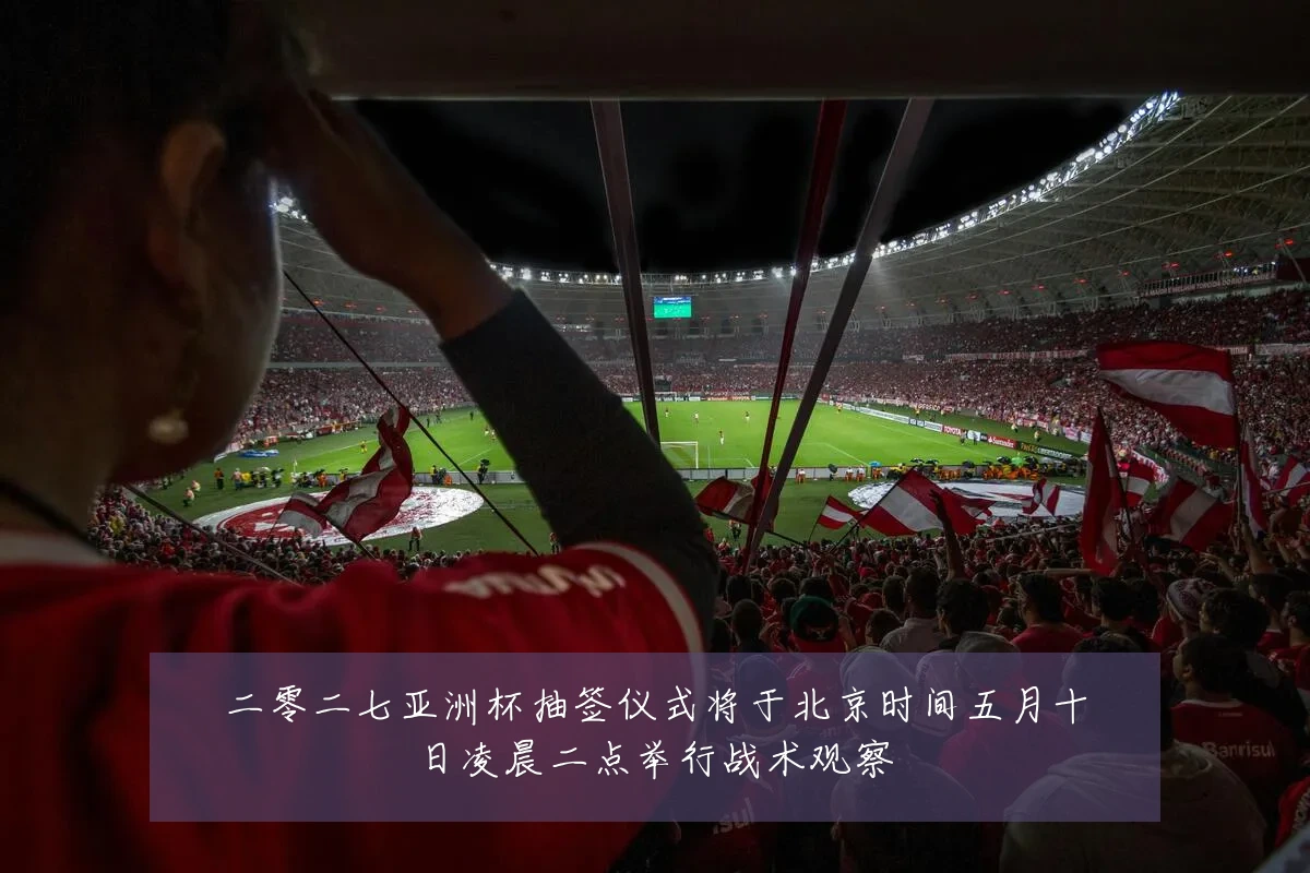 二零二七亚洲杯抽签仪式将于北京时间五月十日凌晨二点举行战术观察