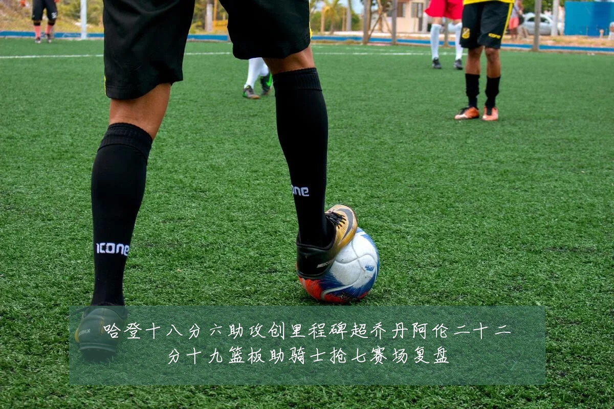 哈登十八分六助攻创里程碑超乔丹阿伦二十二分十九篮板助骑士抢七赛场复盘