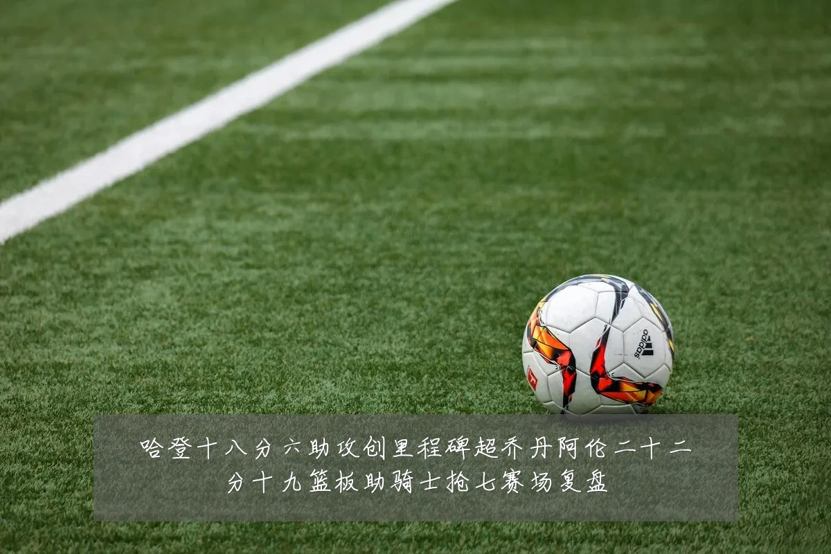哈登十八分六助攻创里程碑超乔丹阿伦二十二分十九篮板助骑士抢七赛场复盘